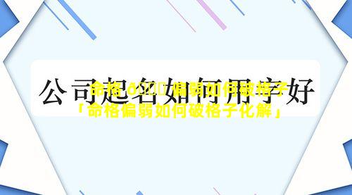 命格 🐝 偏弱如何破格子「命格偏弱如何破格子化解」